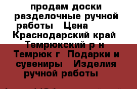 продам доски разделочные ручной работы › Цена ­ 250 - Краснодарский край, Темрюкский р-н, Темрюк г. Подарки и сувениры » Изделия ручной работы   